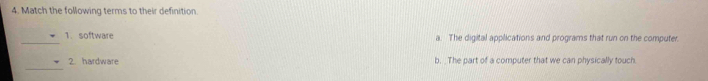 Match the following terms to their definition.
_
1. software a. The digital applications and programs that run on the computer.
_
2 hardware b. _The part of a computer that we can physically touch.