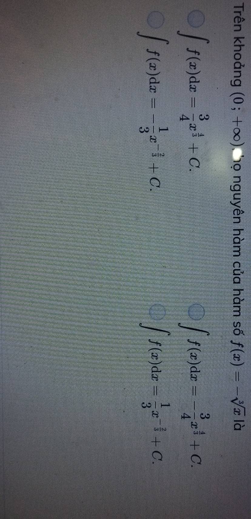 Trên khoảng (0;+∈fty ) Thọ nguyên hàm của hàm số f(x)=-sqrt[3](x) là
∈t f(x)dx= 3/4 x^(frac 4)3+C.
∈t f(x)dx=- 3/4 x^(frac 4)3+C.
∈t f(x)dx=- 1/3 x^(-frac 2)3+C.
∈t f(x)dx= 1/3 x^(-frac 2)3+C.