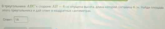 в треугольнике АBС к стороне AB=6cw олушιена выιсоτаΒ длина κоτорой составила б см. Найди πιлοшадь 
этого треугольника и дай ответ в Κвадратных сантиметрах. 
Otbet: 18