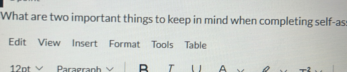 What are two important things to keep in mind when completing self-as: 
Edit View Insert Format Tools Table 
R T 
12pt × Paragraph A +2