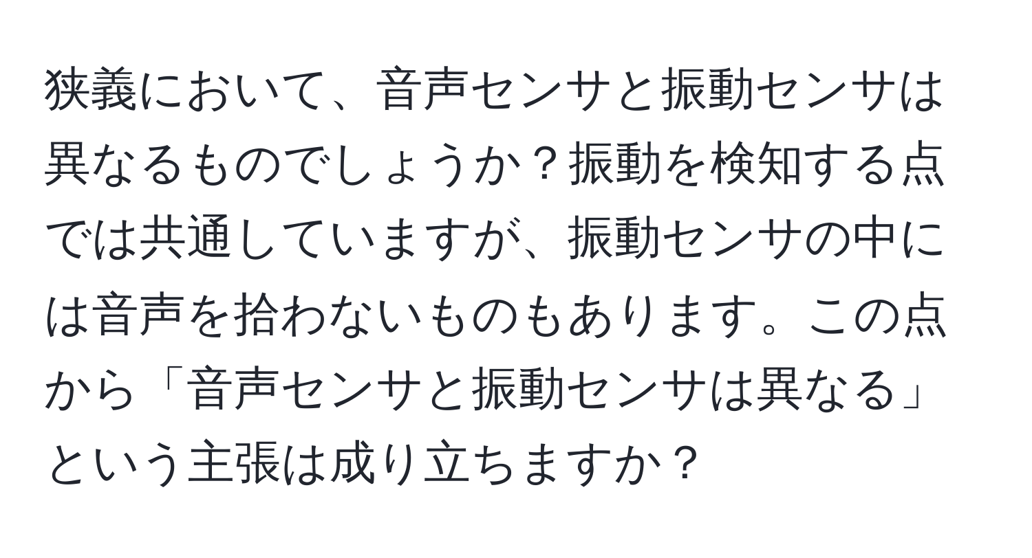 狭義において、音声センサと振動センサは異なるものでしょうか？振動を検知する点では共通していますが、振動センサの中には音声を拾わないものもあります。この点から「音声センサと振動センサは異なる」という主張は成り立ちますか？