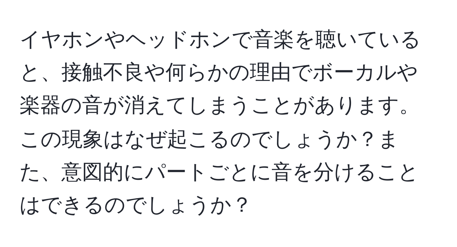 イヤホンやヘッドホンで音楽を聴いていると、接触不良や何らかの理由でボーカルや楽器の音が消えてしまうことがあります。この現象はなぜ起こるのでしょうか？また、意図的にパートごとに音を分けることはできるのでしょうか？