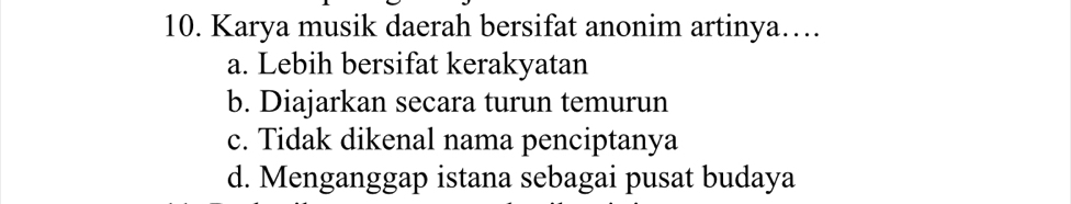 Karya musik daerah bersifat anonim artinya…
a. Lebih bersifat kerakyatan
b. Diajarkan secara turun temurun
c. Tidak dikenal nama penciptanya
d. Menganggap istana sebagai pusat budaya