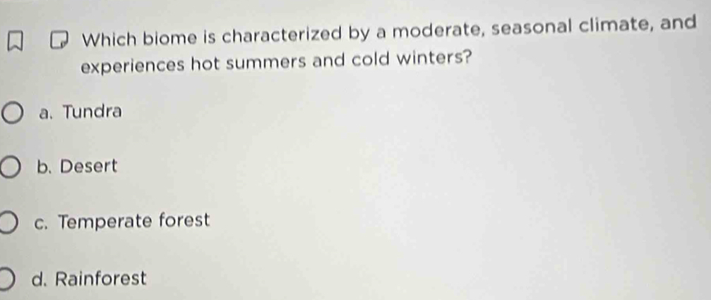 Which biome is characterized by a moderate, seasonal climate, and
experiences hot summers and cold winters?
a. Tundra
b. Desert
c. Temperate forest
d. Rainforest