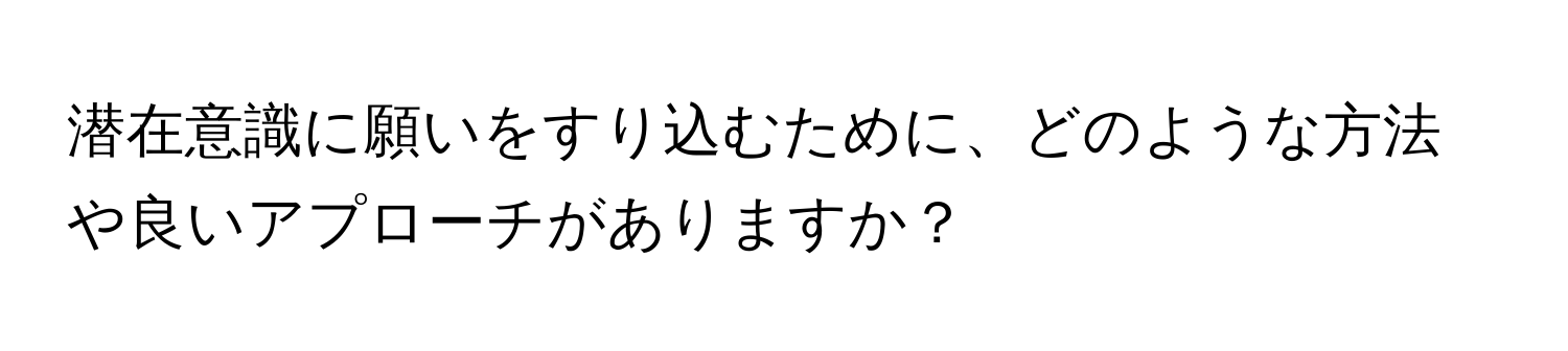 潜在意識に願いをすり込むために、どのような方法や良いアプローチがありますか？