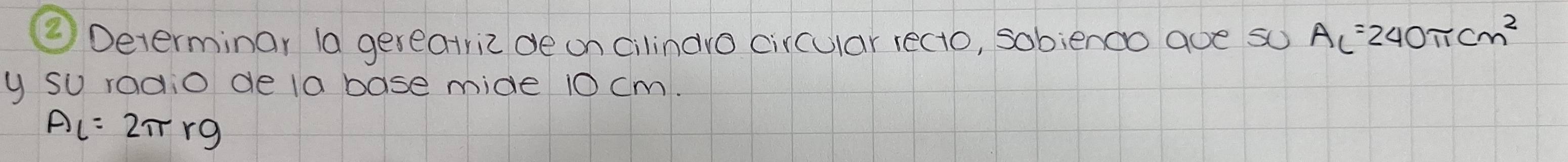 ②Determinar la gereatrizde on Cilindro circular recto, sobienco age so A_c=240π cm^2
y su radio dela base mide 10 cm.
AC=2π rg