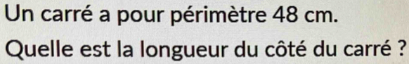 Un carré a pour périmètre 48 cm. 
Quelle est la longueur du côté du carré ?