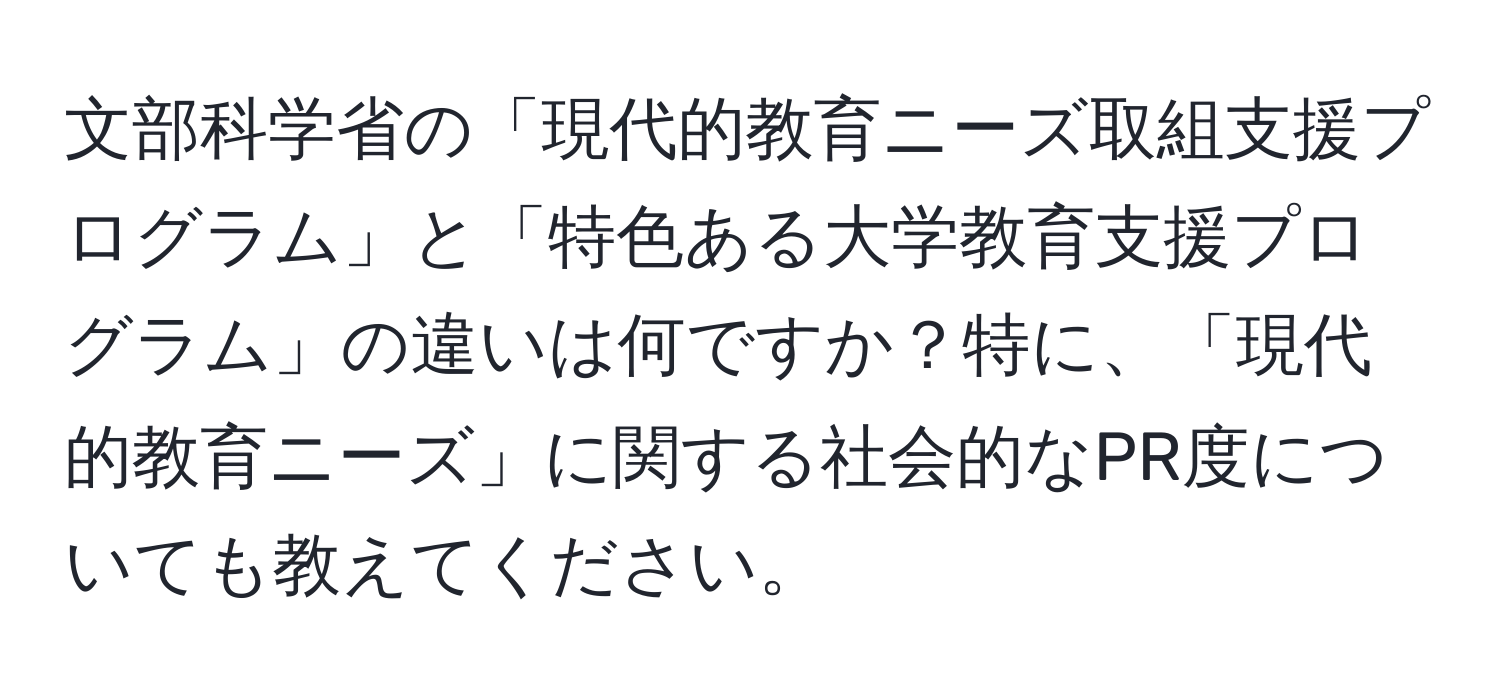 文部科学省の「現代的教育ニーズ取組支援プログラム」と「特色ある大学教育支援プログラム」の違いは何ですか？特に、「現代的教育ニーズ」に関する社会的なPR度についても教えてください。