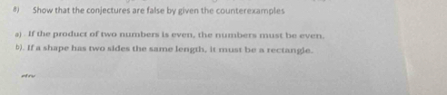 #) Show that the conjectures are false by given the counterexamples 
a) . If the product of two numbers is even, the numbers must be even. 
b). If a shape has two sides the same length, it must be a rectangle. 
et r y