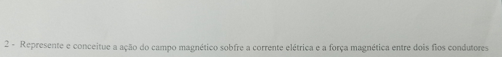 Represente e conceitue a ação do campo magnético sobfre a corrente elétrica e a força magnética entre dois fios condutores