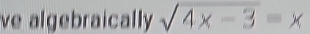 ve algebraically sqrt(4x-3)=x
