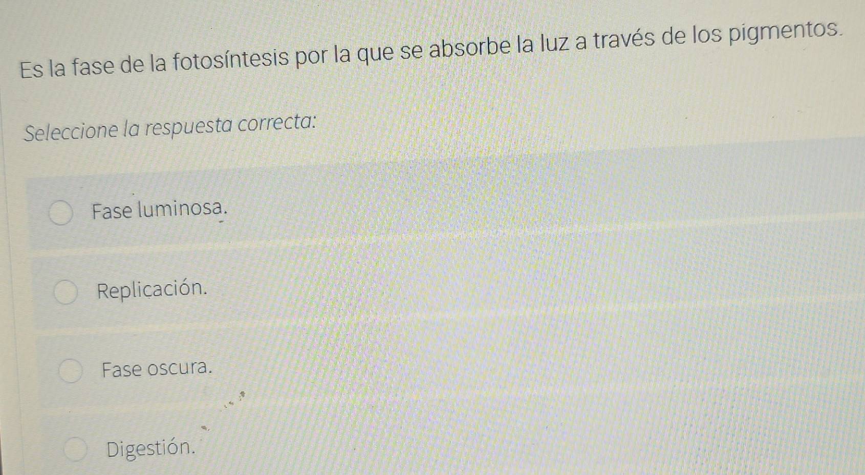 Es la fase de la fotosíntesis por la que se absorbe la luz a través de los pigmentos.
Seleccione la respuesta correcta:
Fase luminosa.
Replicación.
Fase oscura.
Digestión.