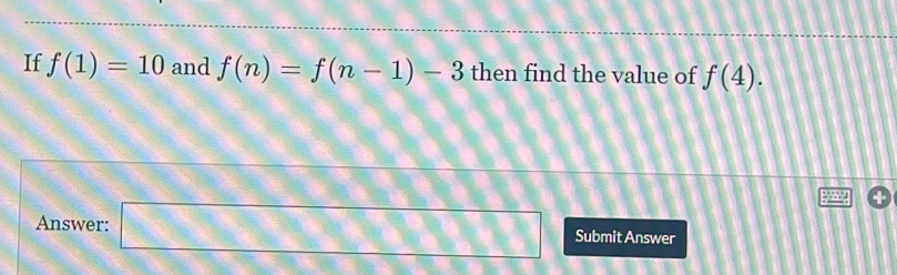 If f(1)=10 and f(n)=f(n-1)-3 then find the value of f(4). 
9 
Answer: □ Submit Answer