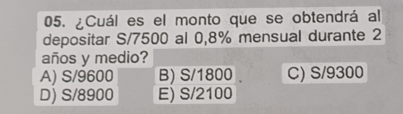 ¿Cuál es el monto que se obtendrá al
depositar S/7500 al 0,8% mensual durante 2
años y medio?
A) S/9600 B) S/1800 C) S/9300
D) S/8900 E) S/2100