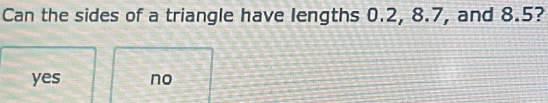 Can the sides of a triangle have lengths 0.2, 8.7, and 8.5?
yes no