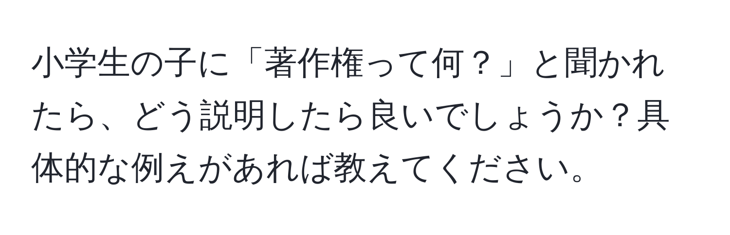 小学生の子に「著作権って何？」と聞かれたら、どう説明したら良いでしょうか？具体的な例えがあれば教えてください。