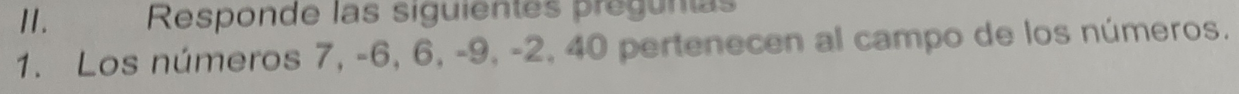 Responde las siguientes preguntas 
1. Los números 7, -6, 6, -9, -2, 40 pertenecen al campo de los números.