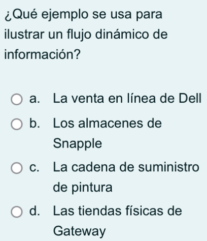 ¿Qué ejemplo se usa para
ilustrar un flujo dinámico de
información?
a. La venta en línea de Dell
b. Los almacenes de
Snapple
c. La cadena de suministro
de pintura
d. Las tiendas físicas de
Gateway