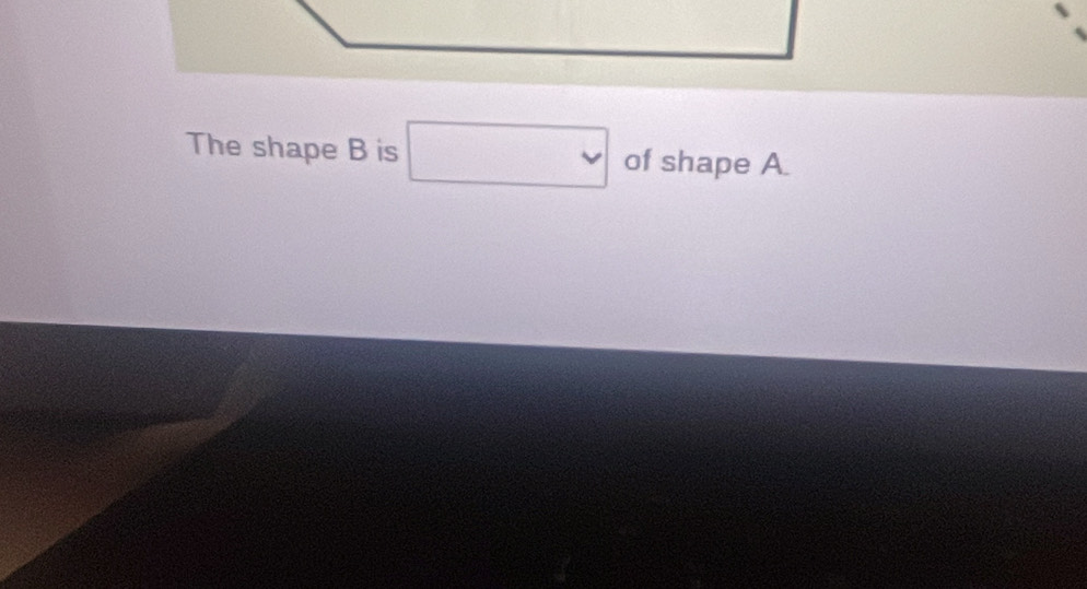 The shape B is □ of shape A.