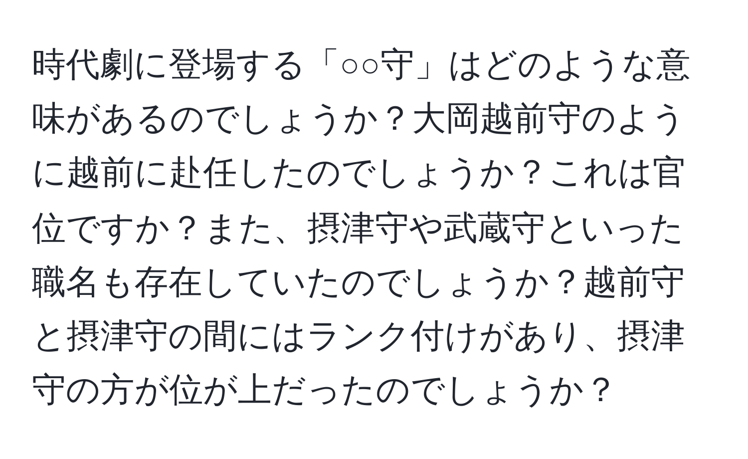 時代劇に登場する「○○守」はどのような意味があるのでしょうか？大岡越前守のように越前に赴任したのでしょうか？これは官位ですか？また、摂津守や武蔵守といった職名も存在していたのでしょうか？越前守と摂津守の間にはランク付けがあり、摂津守の方が位が上だったのでしょうか？