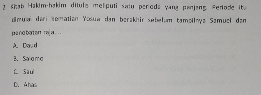 Kitab Hakim-hakim ditulis meliputi satu periode yang panjang. Periode itu
dimulai dari kematian Yosua dan berakhir sebelum tampilnya Samuel dan
penobatan raja....
A. Daud
B. Salomo
C.Saul
D.Ahas