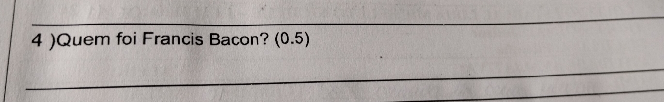 4 )Quem foi Francis Bacon? (0.5) 
_ 
_