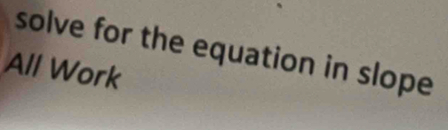 solve for the equation in slope 
All Work