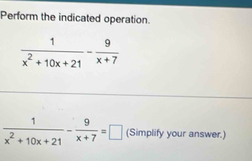 Perform the indicated operation.
 1/x^2+10x+21 - 9/x+7 
 1/x^2+10x+21 - 9/x+7 =□ (Simplify your answer.)