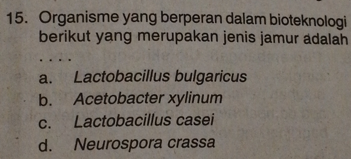 Organisme yang berperan dalam bioteknologi
berikut yang merupakan jenis jamur adalah
a. Lactobacillus bulgaricus
b. Acetobacter xylinum
c. Lactobacillus casei
d. Neurospora crassa