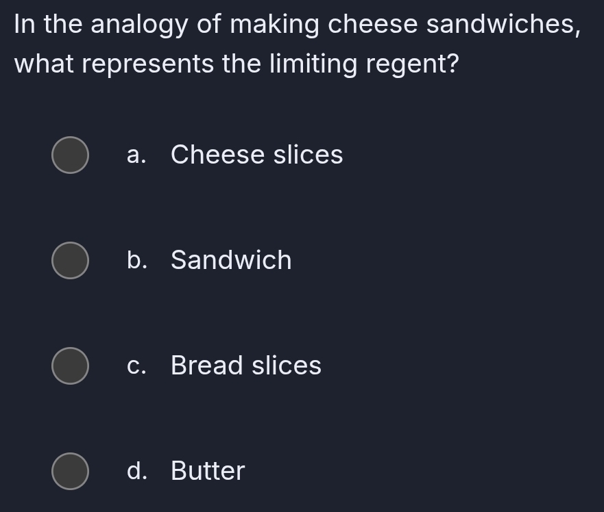 In the analogy of making cheese sandwiches,
what represents the limiting regent?
a. Cheese slices
b. Sandwich
c. Bread slices
d. Butter