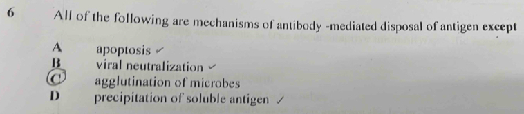 All of the following are mechanisms of antibody -mediated disposal of antigen except
A apoptosis
B viral neutralization
a agglutination of microbes
D precipitation of soluble antigen