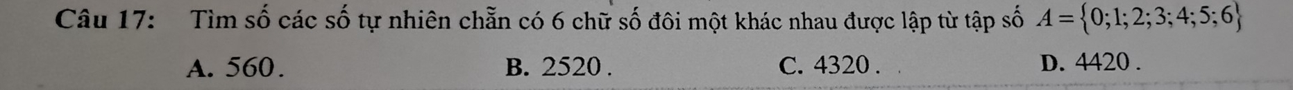 Tìm số các số tự nhiên chẵn có 6 chữ số đôi một khác nhau được lập từ tập số A= 0;1;2;3;4;5;6
A. 560. B. 2520. C. 4320. D. 4420.