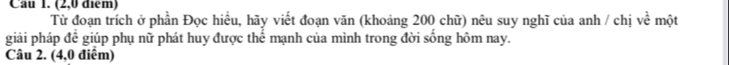 (2,0 điểm) một 
Từ đoạn trích ở phần Đọc hiều, hãy viết đoạn văn (khoảng 200 chữ) nêu suy nghĩ của anh / chị ve^(frac 1)e 
giải pháp đề giúp phụ nữ phát huy được thể mạnh của mình trong đời sống hôm nay. 
Câu 2. (4,0 điểm)