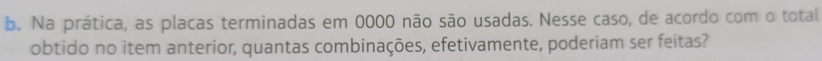 Na prática, as placas terminadas em 0000 não são usadas. Nesse caso, de acordo com o total 
obtido no item anterior, quantas combinações, efetivamente, poderiam ser feitas?