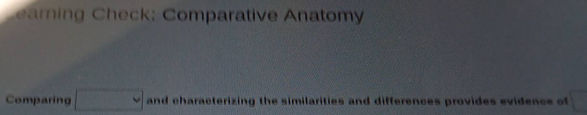 earning Check: Comparative Anatomy 
Comparing □ and characterizing the similarities and differences provides evidence of □