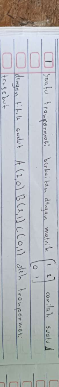 suato trancormosi berkaitan dengan matrik beginbmatrix 1&2 0&1endbmatrix carilah soalod 
ldingan kikik sodor A(2,0)B(2,1)C(0,1) dlch trompormas. 
fersebut