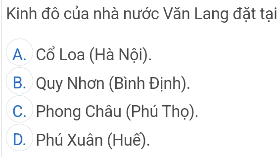 Kinh đô của nhà nước Văn Lang đặt tại
A. Cổ Loa (Hà Nội).
B. Quy Nhơn (Bình Định).
C. Phong Châu (Phú Thọ).
D. Phú Xuân (Huế).