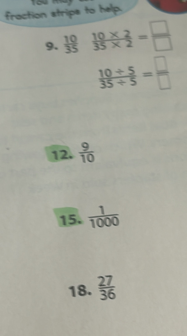 Tou m 
fraction strips to help. 
9.  10/35   (10* 2)/35* 2 = □ /□  
 (10/ 5)/35/ 5 = □ /□  
12.  9/10 
15.  1/1000 
18.  27/36 