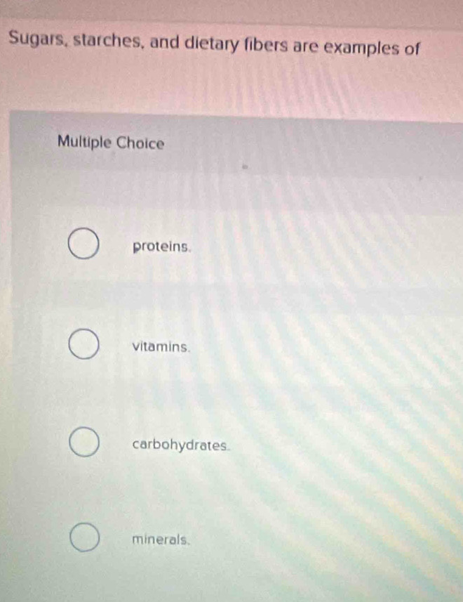Sugars, starches, and dietary fibers are examples of
Multiple Choice
proteins.
vitamins.
carbohydrates.
minerals.