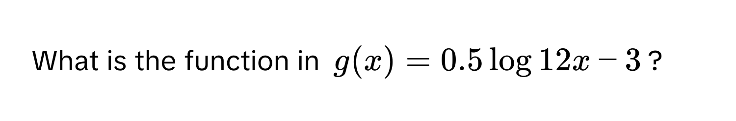 What is the function in g(x)=0.5log 12x-3?