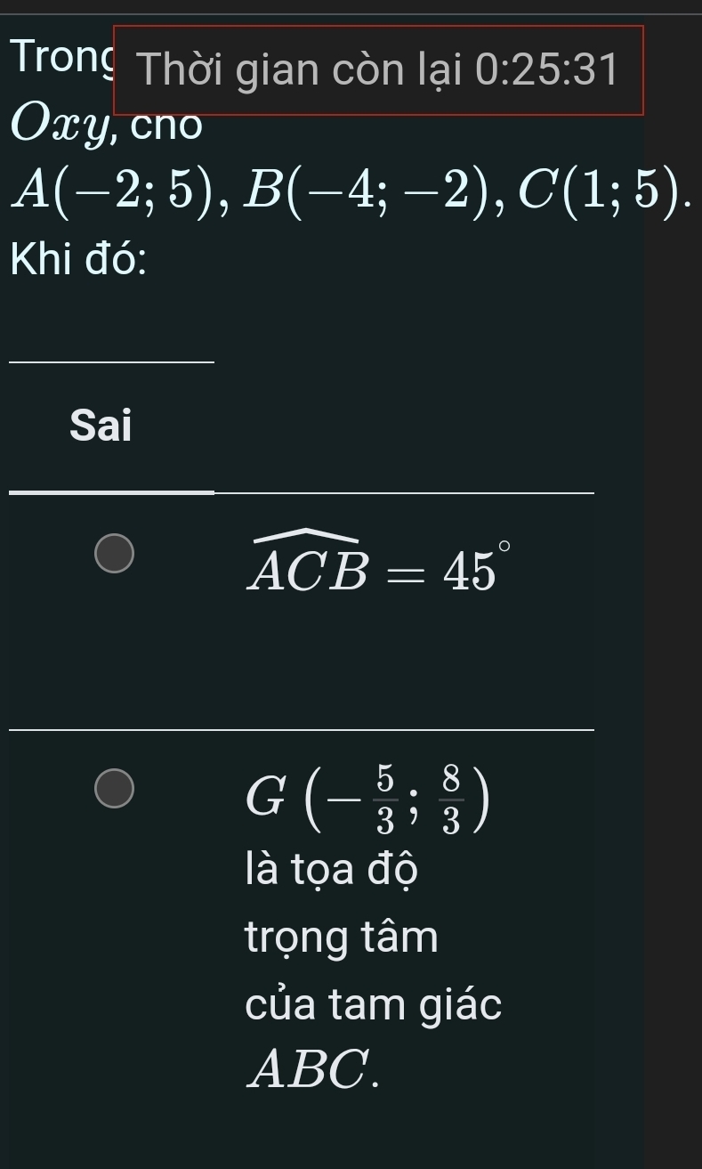 Trong Thời gian còn lại 0:25:31
Oxy, cno
A(-2;5), B(-4;-2), C(1;5). 
Khi đó: 
_ 
Sai
widehat ACB=45°
G(- 5/3 ; 8/3 )
là tọa độ 
trọng tâm 
của tam giác
ABC.