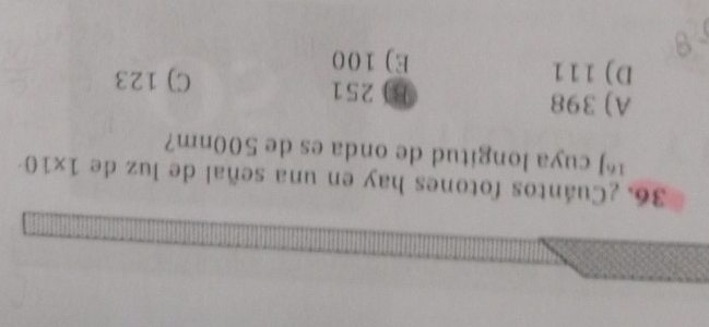 ¿Cuántos fotones hay en una señal de luz de 1* 10
¹*J cuya longitud de onda es de 500nm?
A) 398 B) 251
D) 111 E) 100
C) 123