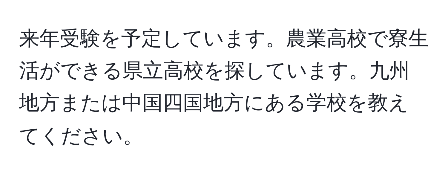 来年受験を予定しています。農業高校で寮生活ができる県立高校を探しています。九州地方または中国四国地方にある学校を教えてください。