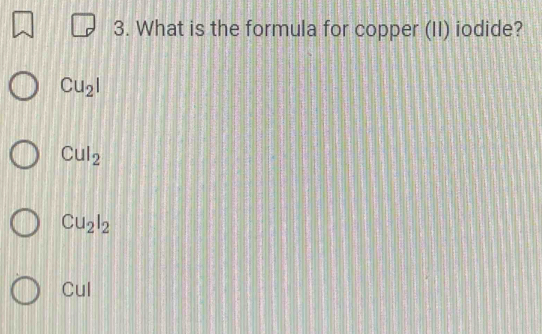 What is the formula for copper (II) iodide?
Cu_2I
Cul_2
Cu_2I_2
Cul