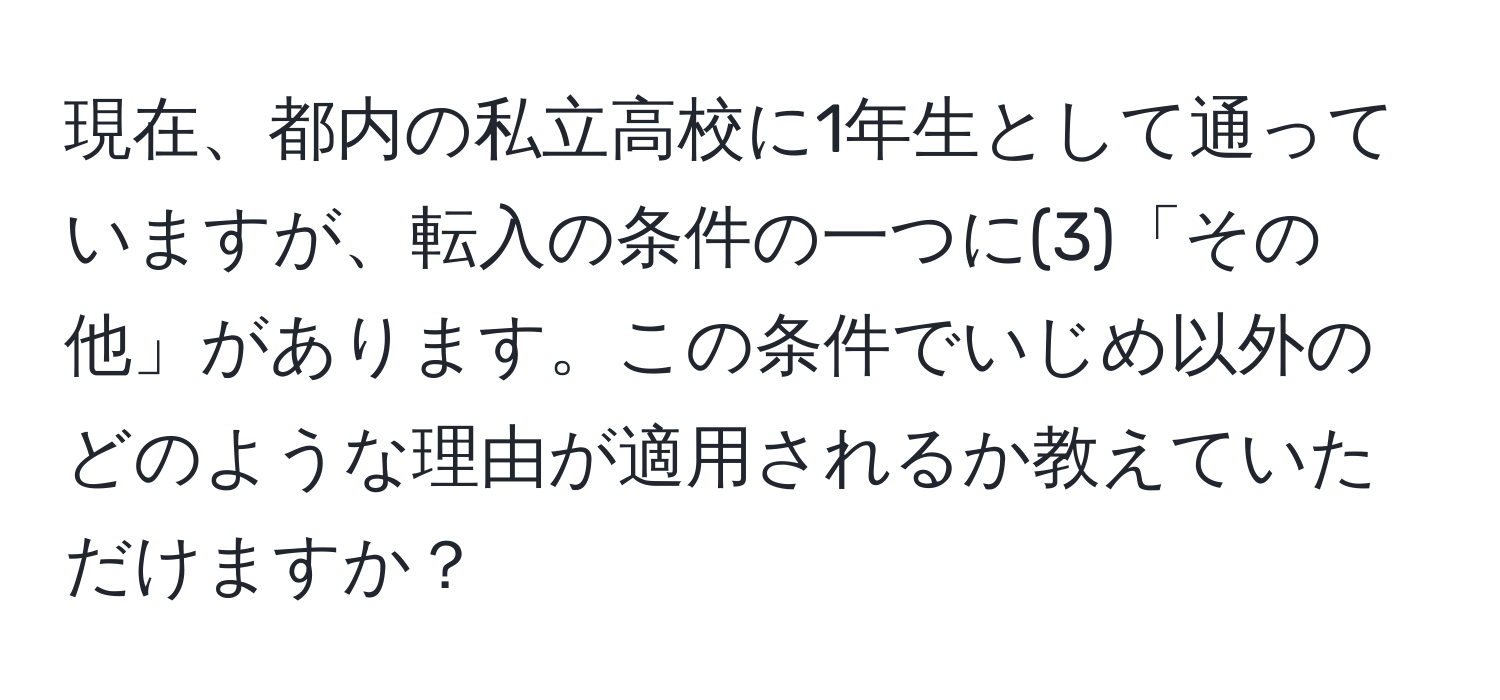 現在、都内の私立高校に1年生として通っていますが、転入の条件の一つに(3)「その他」があります。この条件でいじめ以外のどのような理由が適用されるか教えていただけますか？