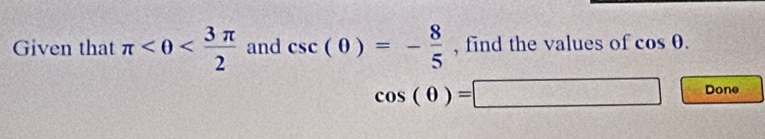 Given that π <0< 3π /2  and csc (0)=- 8/5  , find the values of cos θ.
cos (θ )=□ Done