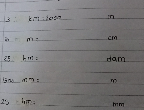 3 km=3000
m
10 m=
cm
25. hm= dam
1500mm=
m
25hm=
mm