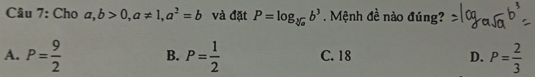 Cho a,b>0, a!= 1, a^2=b và đặt P=log _sqrt[3](a)b^3. Mệnh đề nào đúng?
A. P= 9/2  P= 1/2  C. 18 D. P= 2/3 
B.