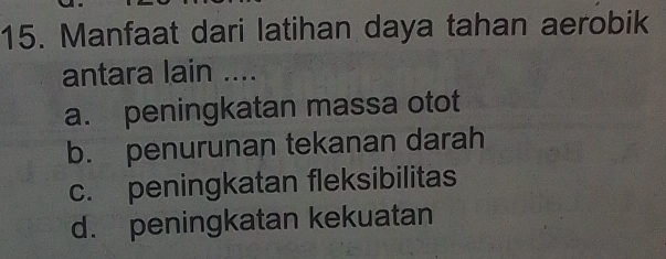 Manfaat dari latihan daya tahan aerobik
antara lain ....
a. peningkatan massa otot
b. penurunan tekanan darah
c. peningkatan fleksibilitas
d. peningkatan kekuatan