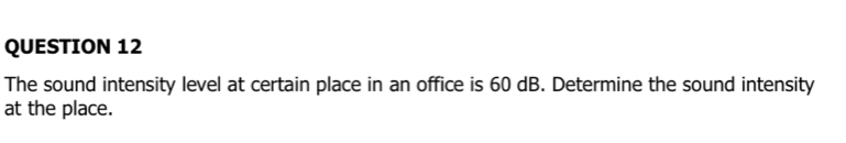 The sound intensity level at certain place in an office is 60 dB. Determine the sound intensity 
at the place.